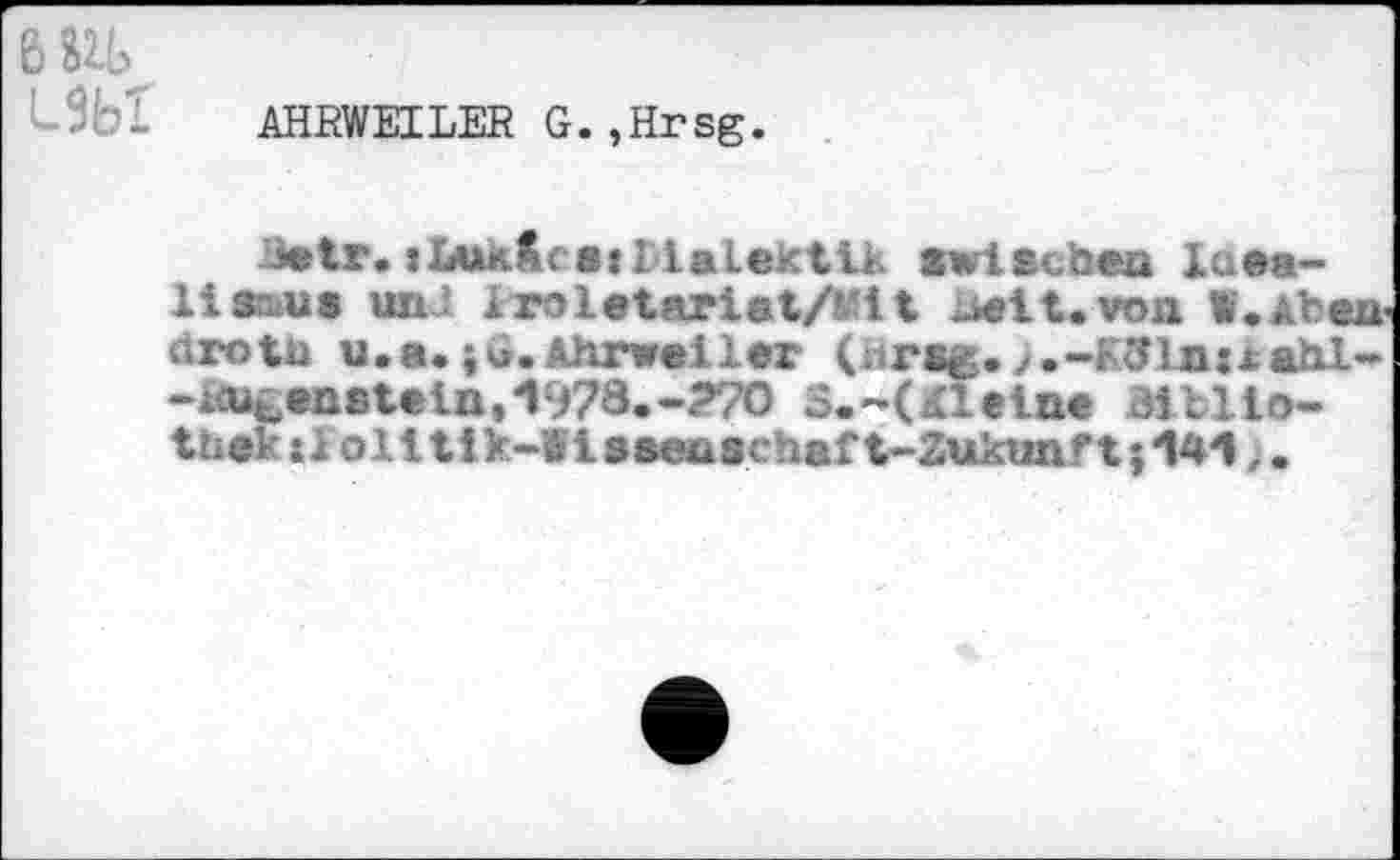 ﻿AHRWEILER G.,Hrsg.
Betr.iLuxSce:!Lalektik xwiscbea Inea-lis"us uni Iroletariat/Mit Helt, von W.Aben drotu u.8.;G.Ahrweiler (rtrsg.;.-K31n:xahl--i<Ub,ensteinH97a.-?7O 3.'-(Kleine Bibliothek sl oll tik-Wisaeti schaf t-Zukunf t j *141 >.